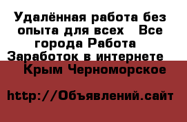 Удалённая работа без опыта для всех - Все города Работа » Заработок в интернете   . Крым,Черноморское